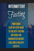 Intermittent Fasting : Your quick stepbystep guide to the best fasting methods for guaranteed weight loss and a healthy lifest