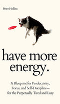 Have More Energy. A Blueprint for Productivity, Focus, and SelfDisciplinefor the Perpetually Tired and Lazy