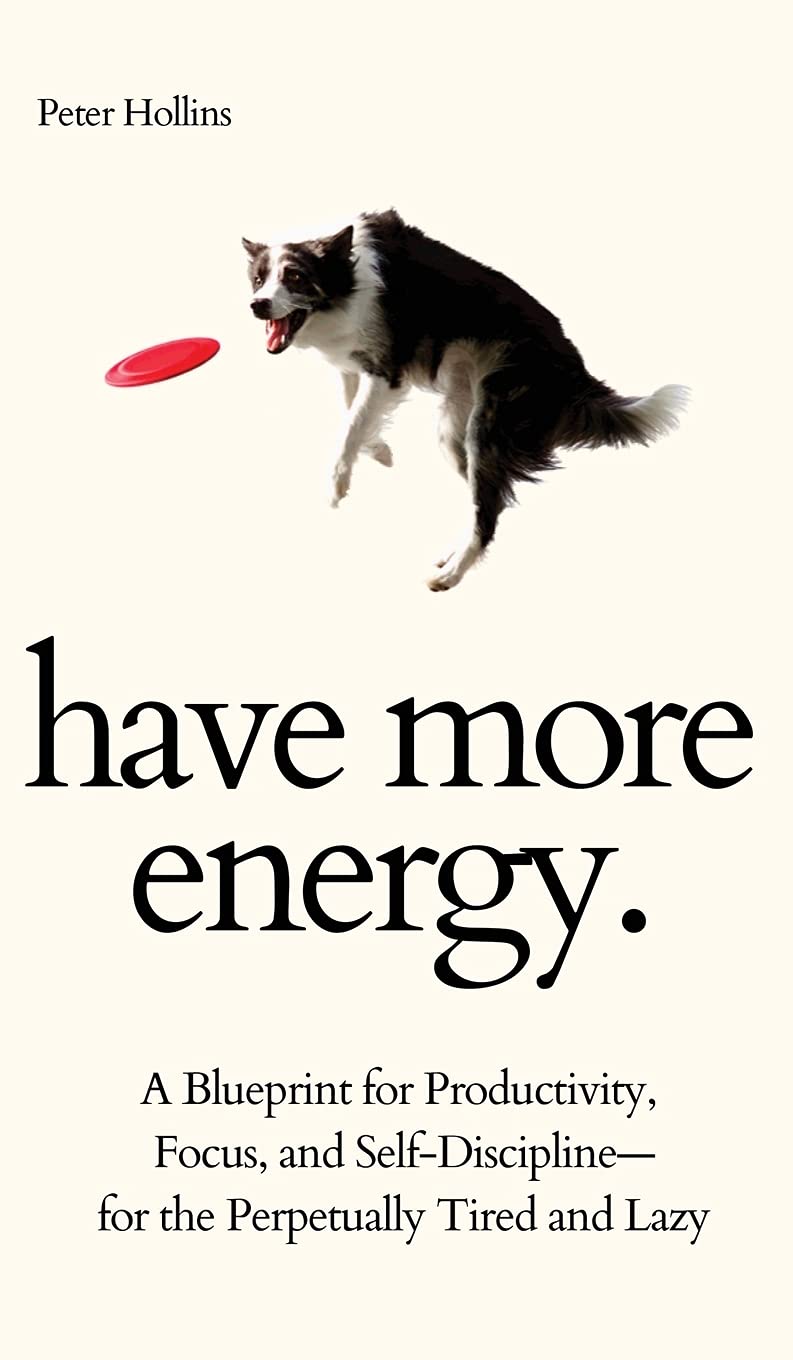 Have More Energy. A Blueprint for Productivity, Focus, and SelfDisciplinefor the Perpetually Tired and Lazy