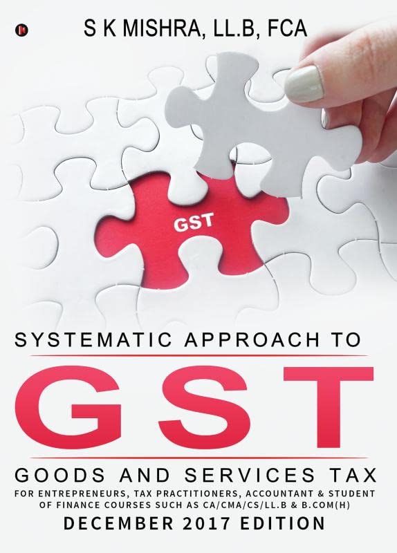 Systematic Approach to Goods & Services Tax (GST) : FOR ENTREPRENEURS, TAX PRACTITIONERS, ACCOUNTANT & STUDENT OF FINANCE COURSE
