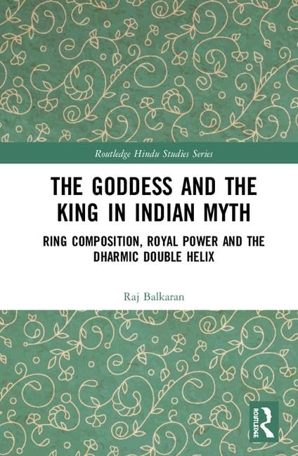 The Goddess and the King in Indian Myth: Ring Composition, Royal Power and The Dharmic Double Helix (Routledge Hindu Studies Ser
