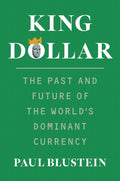 King Dollar: The Past and Future of the Worlds Dominant Currency