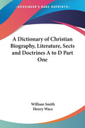 A Dictionary of Christian Biography, Literature, Sects and Doctrines A to D Part One