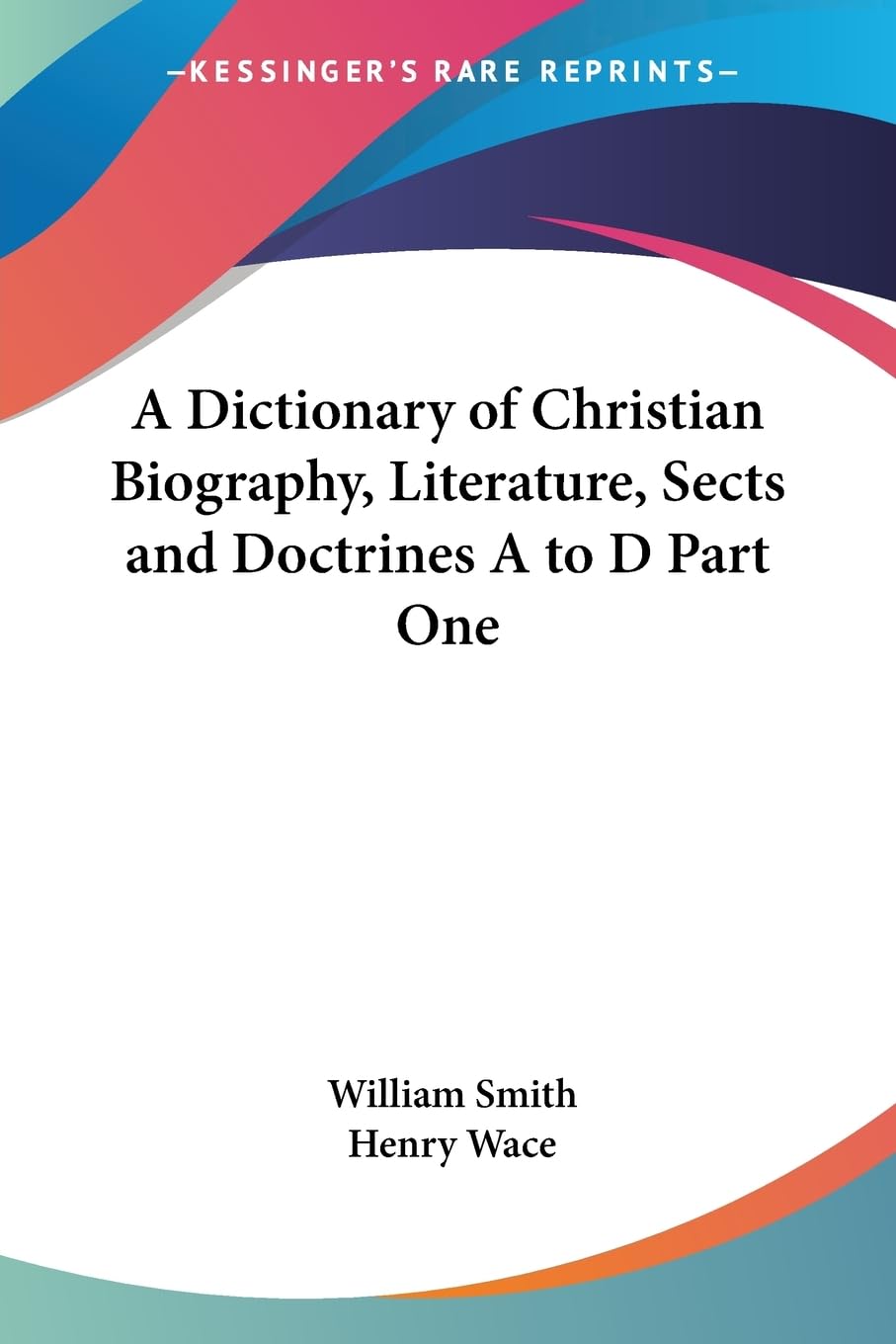 A Dictionary of Christian Biography, Literature, Sects and Doctrines A to D Part One