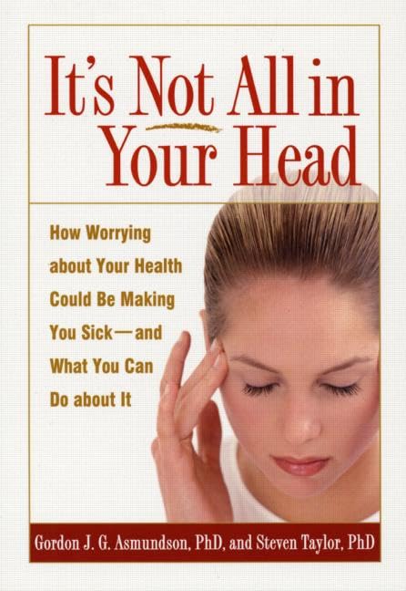 Its Not All in Your Head: How Worrying about Your Health Could Be Making You Sickand What You Can Do about It