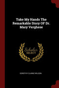 Take My Hands The Remarkable Story Of Dr. Mary Verghese