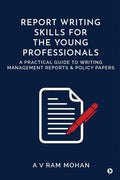 REPORT WRITING SKILLS FOR THE YOUNG PROFESSIONALS: A PRACTICAL GUIDE TO WRITING MANAGEMENT REPORTS AND POLICY PAPERS