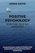 Positive Psychology For The Not So Positive : Guide To Positive Self Exploration And Exploring Others Around You