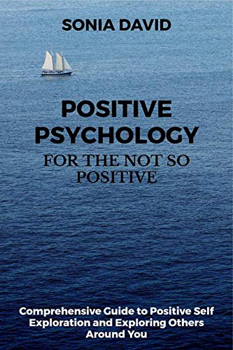 Positive Psychology For The Not So Positive : Guide To Positive Self Exploration And Exploring Others Around You