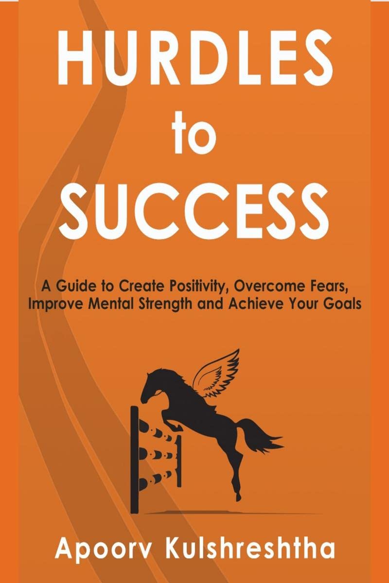Hurdles To Success : A Guide To Create Positivity, Overcome Fears, Improve Mental Strength And Achieve Your Goals