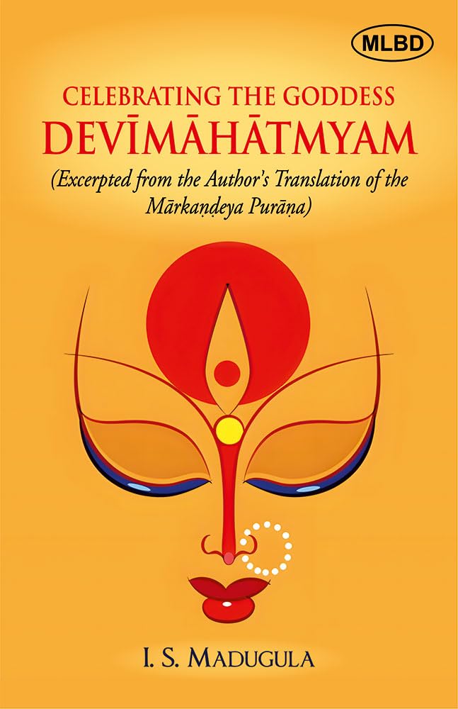 Celebrating the Goddess Devimahatmyam (Excerpted from the Authors Translation of the Markandeya Purana)