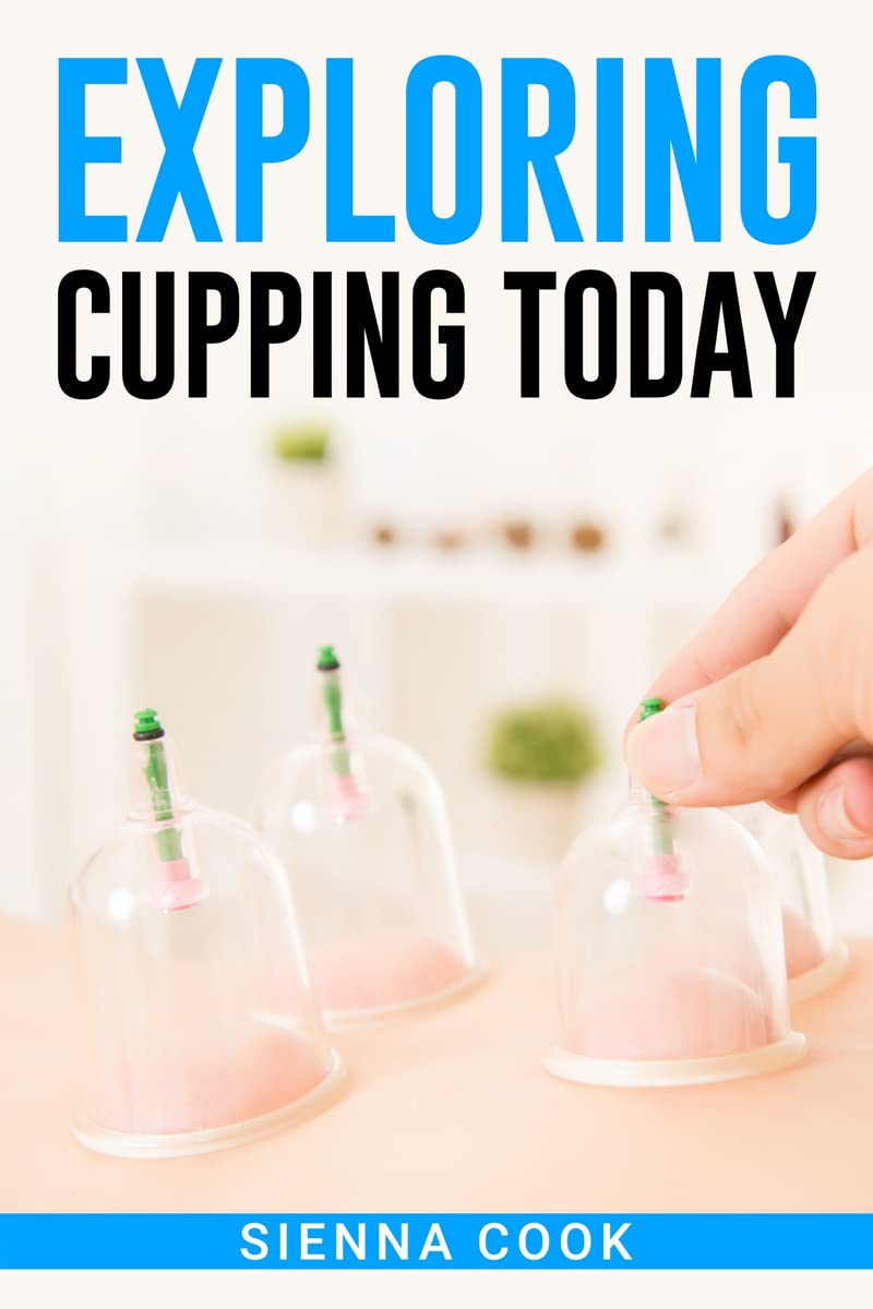 EXPLORE CUPPING TODAY : Exploring the History, Benefits, and Techniques of an Ancient Healing Practice (2023 Guide for Beginners