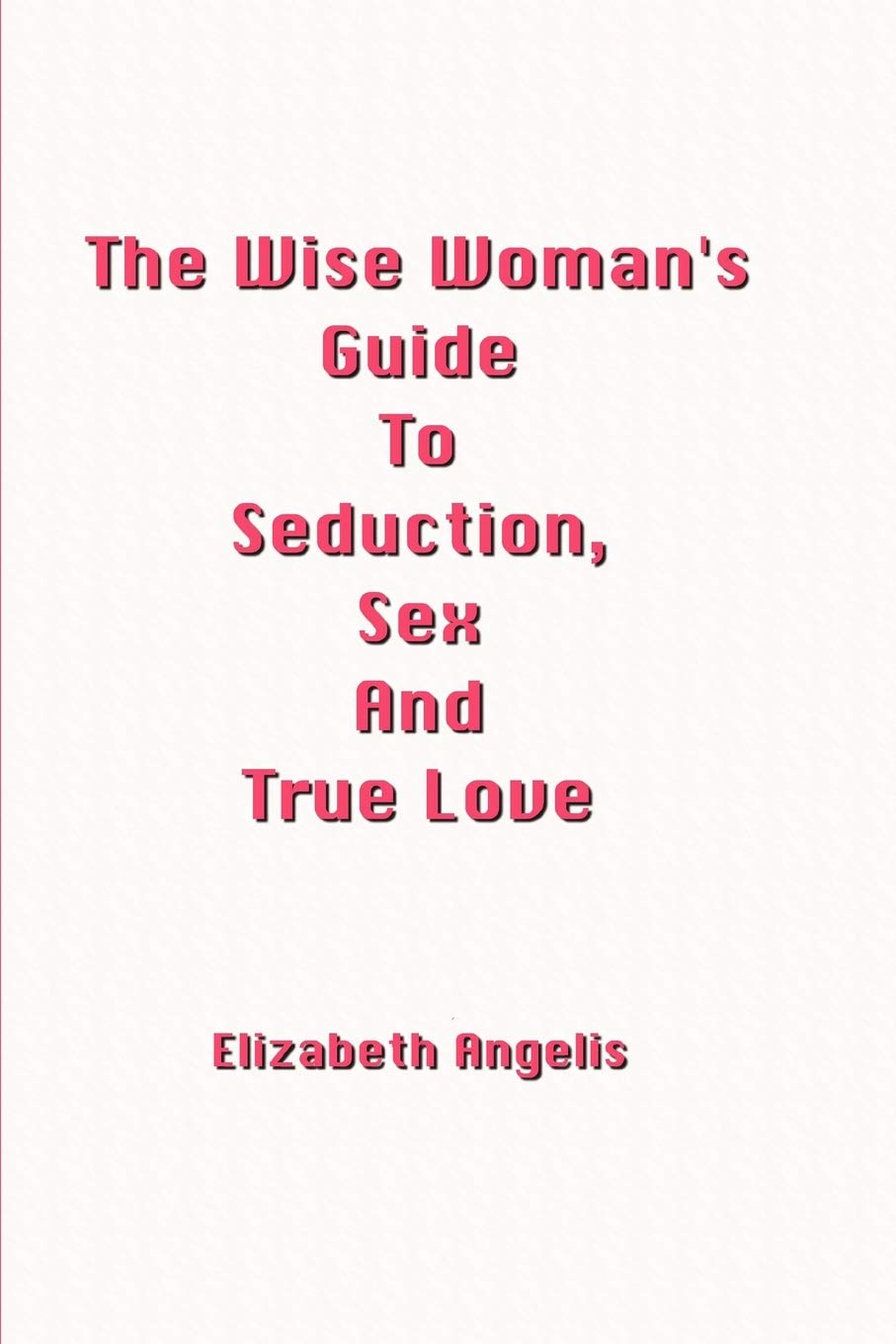 The Wise Womans Guide to Seduction, Sex and True Love