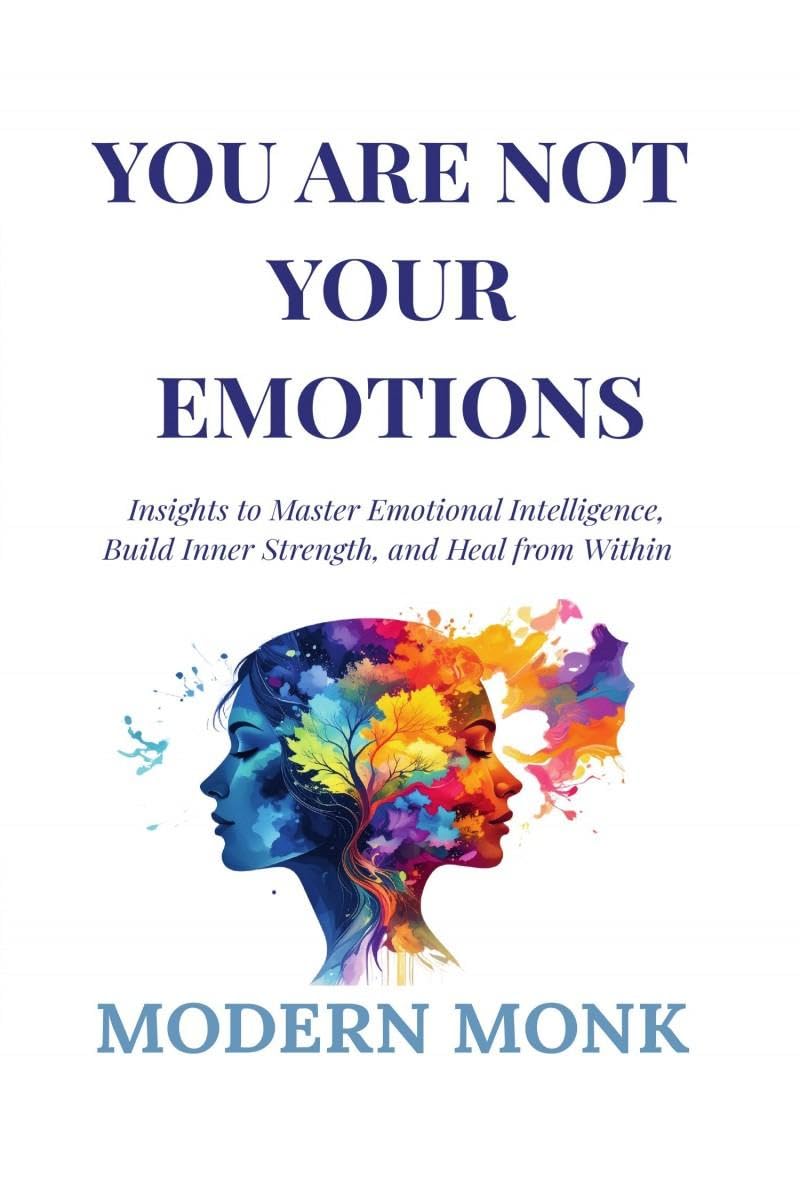 You Are Not Your Emotions: Insights To Master Emotional Intelligence, Build Resilience, And Heal From Within