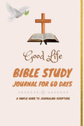 Good Life Bible Study Journal For 60 Days : A Simple Guide To Journaling Scripture