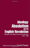 Ideology, Absolutism And The English Revolution: Debates Of The British Communist Historians 1940  1956