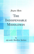 The Indispensable Middleman (Classic Reprint)