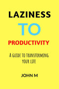 Laziness to Productivity : A Guide to Transforming Your Life