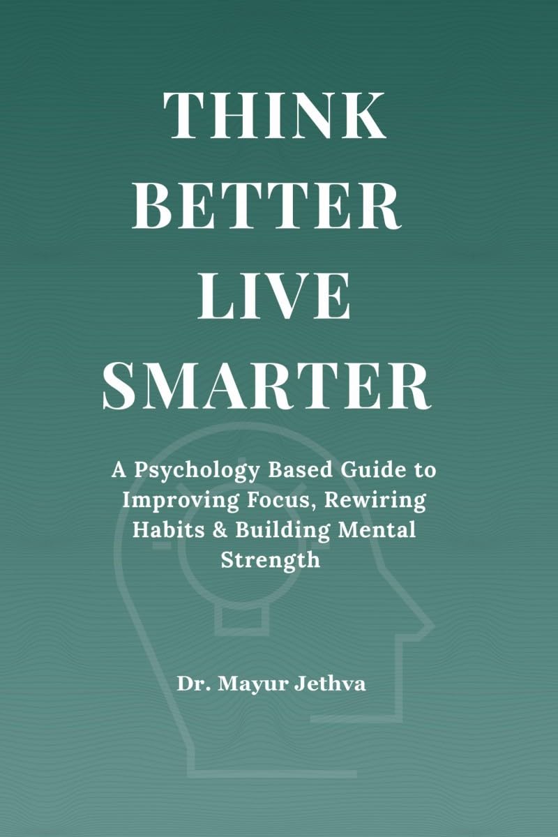 Think Better Live Smarter: A Psychology Based Guide to Improving Focus, Rewiring Habits & Building Mental Strength