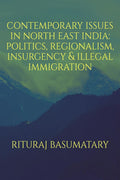Contemporary Issues In North East India: Politics, Insurgency, Regionalism & Illegal Immigration
