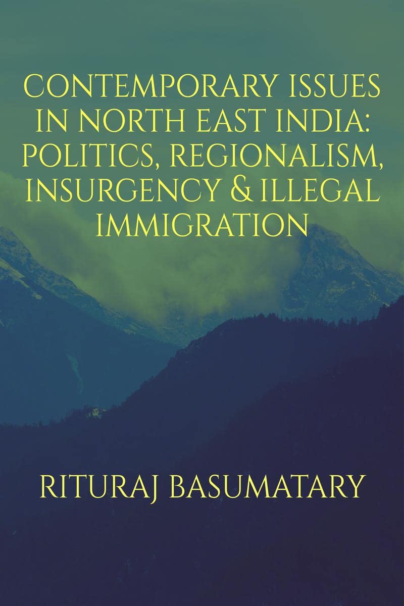 Contemporary Issues In North East India: Politics, Insurgency, Regionalism & Illegal Immigration