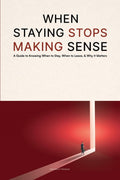 When Staying Stops Making Sense: A Guide to Knowing When to Stay, When to Leave, & Why it Matters