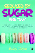 SEDUCED BY SUGAR  ARE YOU? : THE UNBIASED TRUTH BEHIND THE MOST CONTROVERSIAL FOOD IN HUMAN HISTORY