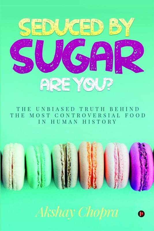 SEDUCED BY SUGAR  ARE YOU? : THE UNBIASED TRUTH BEHIND THE MOST CONTROVERSIAL FOOD IN HUMAN HISTORY