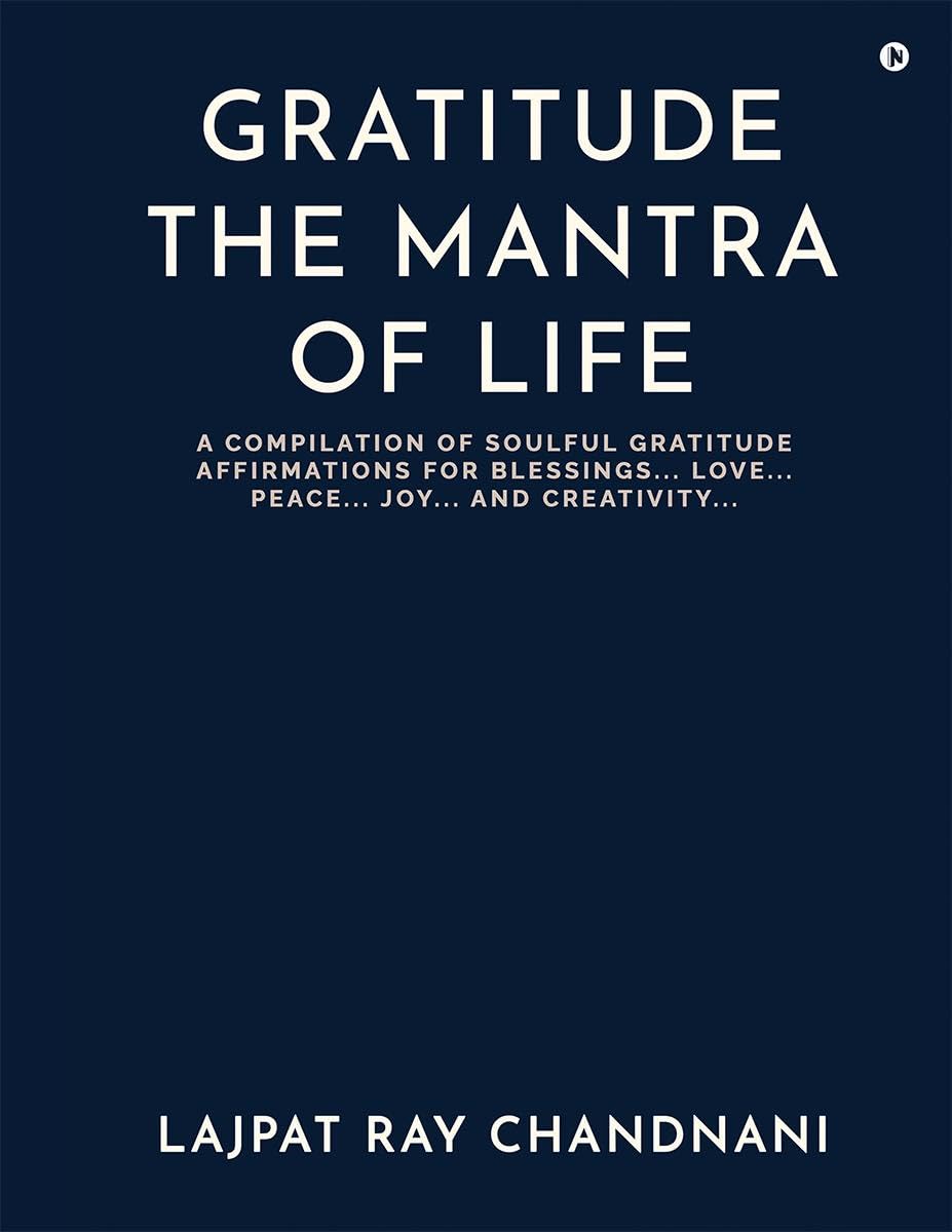 Gratitude the Mantra of Life : A Compilation of Soulful Gratitude Affirmations for Blessings. Love. Peace. Joy. And Creativity
