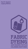 Fabric Dyeing And Making Textile Coloring Mixtures (Legacy Edition): Classic Methods, Materials, And Recipes For OldTime Cloth 