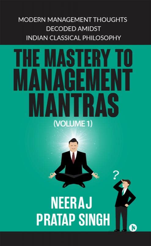 The Mastery To Management Mantras : Modern Management Thoughts Decoded Amidst Indian Classical Philosophy (Volume 1)