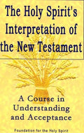 Holy Spirits Interpretation of the New Testament: A Course in Understanding and Acceptance