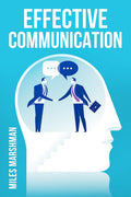 EFFECTIVE COMMUNICATION : Master The Art of Communication and Achieve Success in All Areas of Your Life (2023 Guide for Beginner