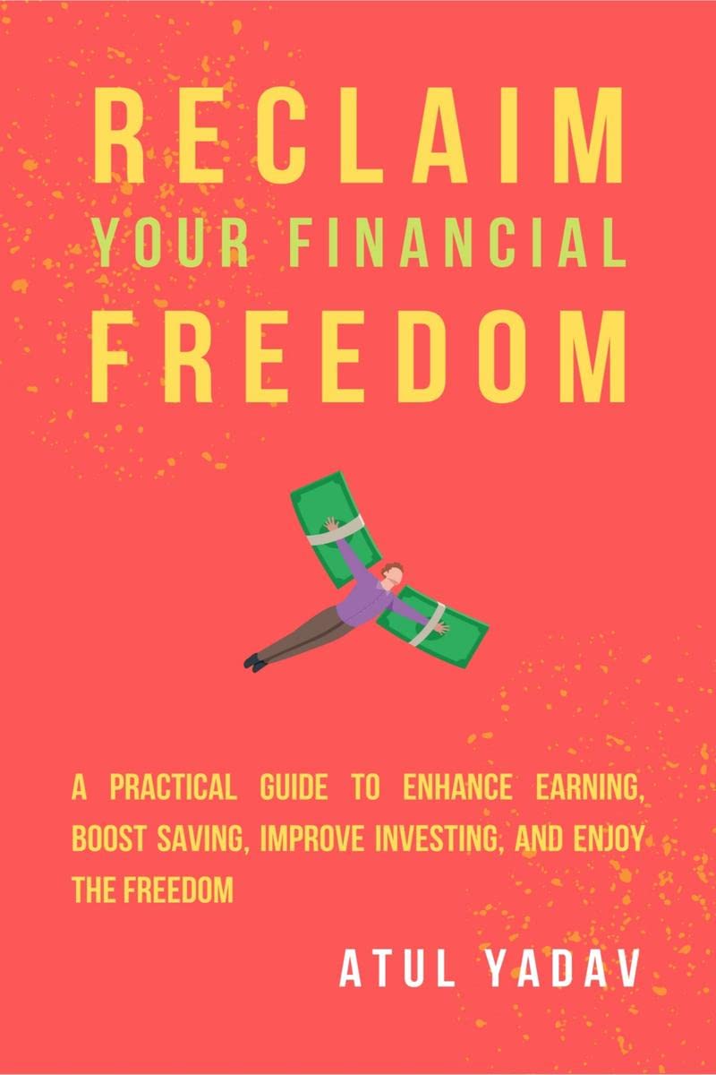 Reclaim Your Financial Freedom : A practical guide to enhance earning, boost saving, improve investing, and enjoy the freedom
