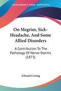 On Megrim, SickHeadache, And Some Allied Disorders: A Contribution To The Pathology Of NerveStorms (1873)