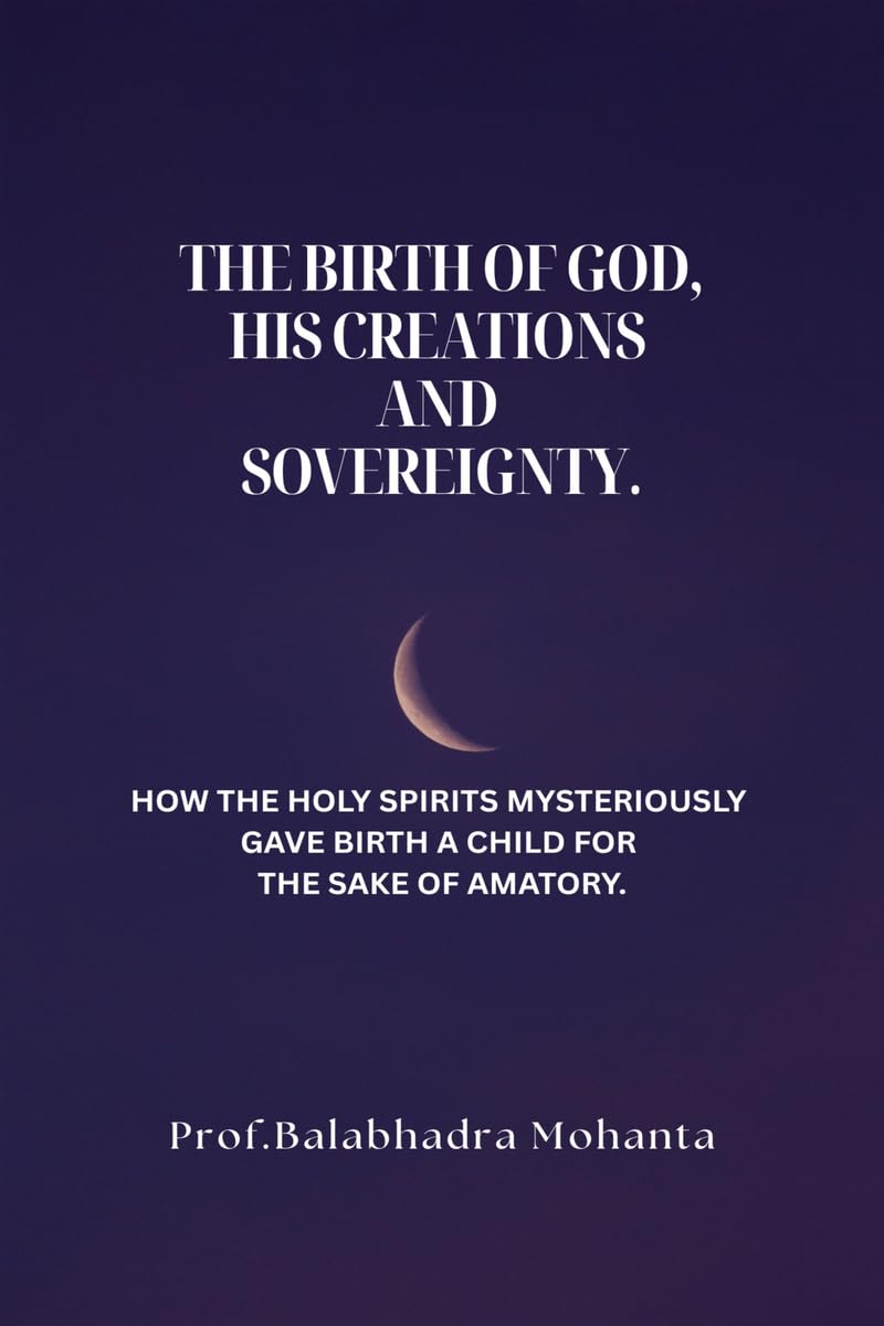 THE BIRTH OF GOD, HIS CREATIONS AND SOVEREIGNTY.: HOW THE HOLY SPIRITS MYSTERIOUSLY GAVE BIRTH A CHILD FOR THE SAKE OF AMATORY.