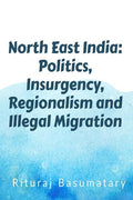 North East India: Politics, Insurgency, Regionalism And Illegal Immigration : North East India: Politics, Insurgency, Regionalis