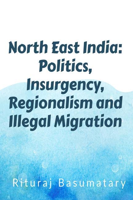 North East India: Politics, Insurgency, Regionalism And Illegal Immigration : North East India: Politics, Insurgency, Regionalis