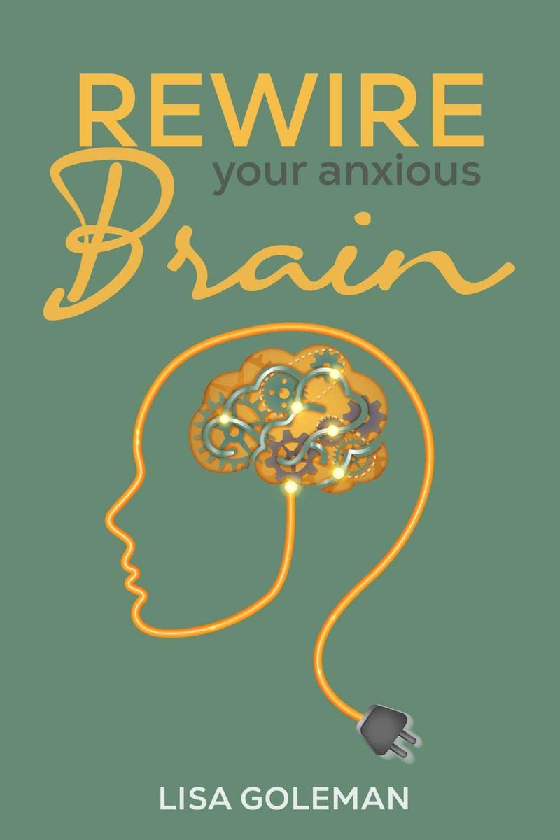 Rewire Your Anxious Brain : Eliminate Anxiety and Phobias to Benefit Your Body. Develop the Power of Positive Thinking and the M