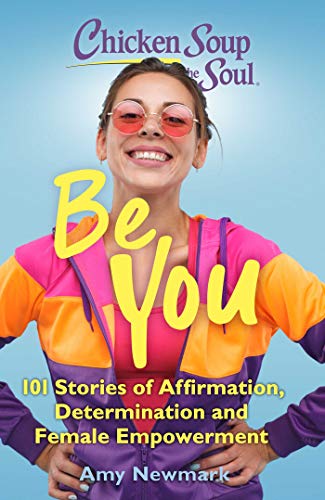 Chicken Soup For The Soul Be You: 101 Stories Of Affirmation, Determination And Female Empowerment