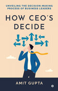 How CEOs Decide : Unveiling the DecisionMaking Process of Business Leaders