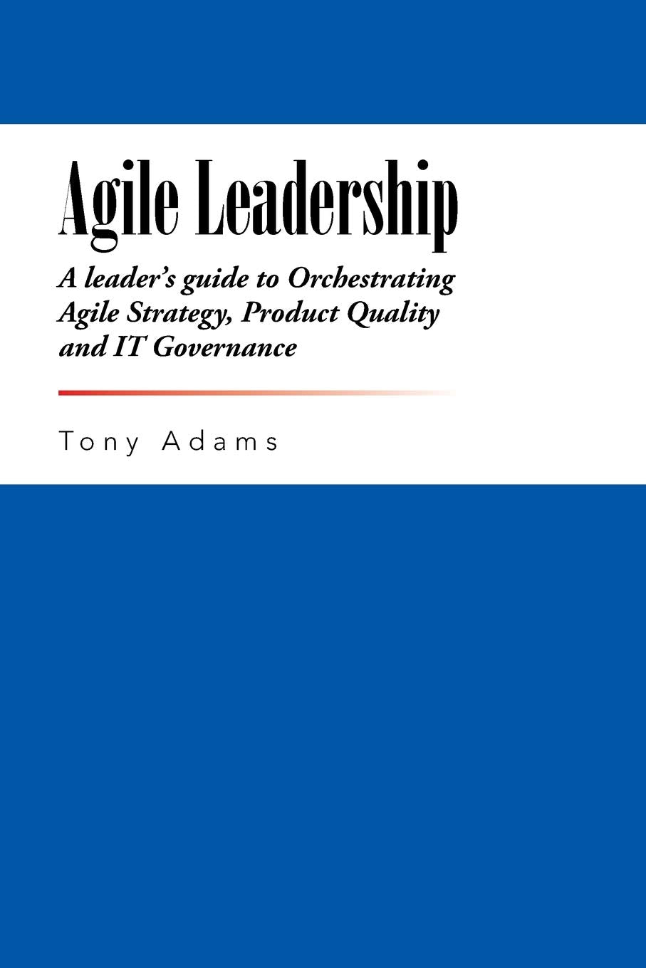 Agile Leadership: A leaders guide to Orchestrating Agile Strategy, Product Quality and IT Governance