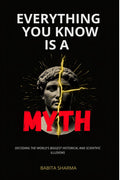 EVERYTHING YOU KNOW IS A MYTH: DECODING THE WORLDS BIGGEST HISTORICAL AND SCIENTIFIC ILLUSIONS