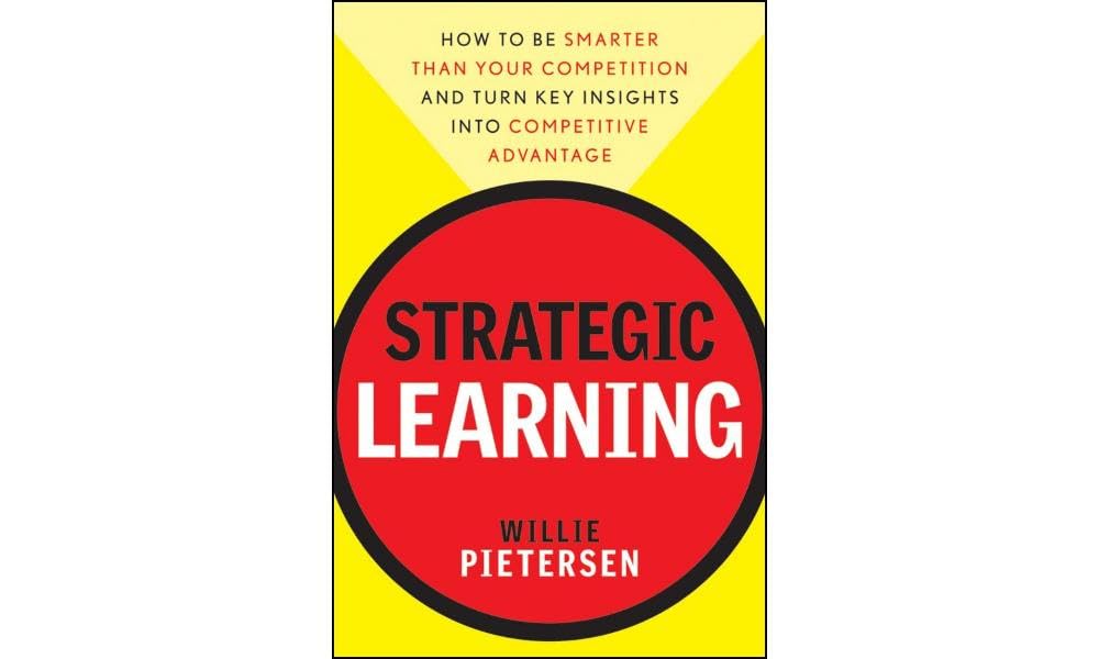 Strategic Learning: How to Be Smarter Than Your Competition and Turn Key Insights into Competitive Advantage