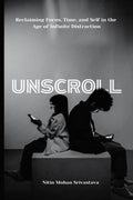 Unscroll: Reclaiming Focus, Time, And Self In The Age Of Infinite Distraction