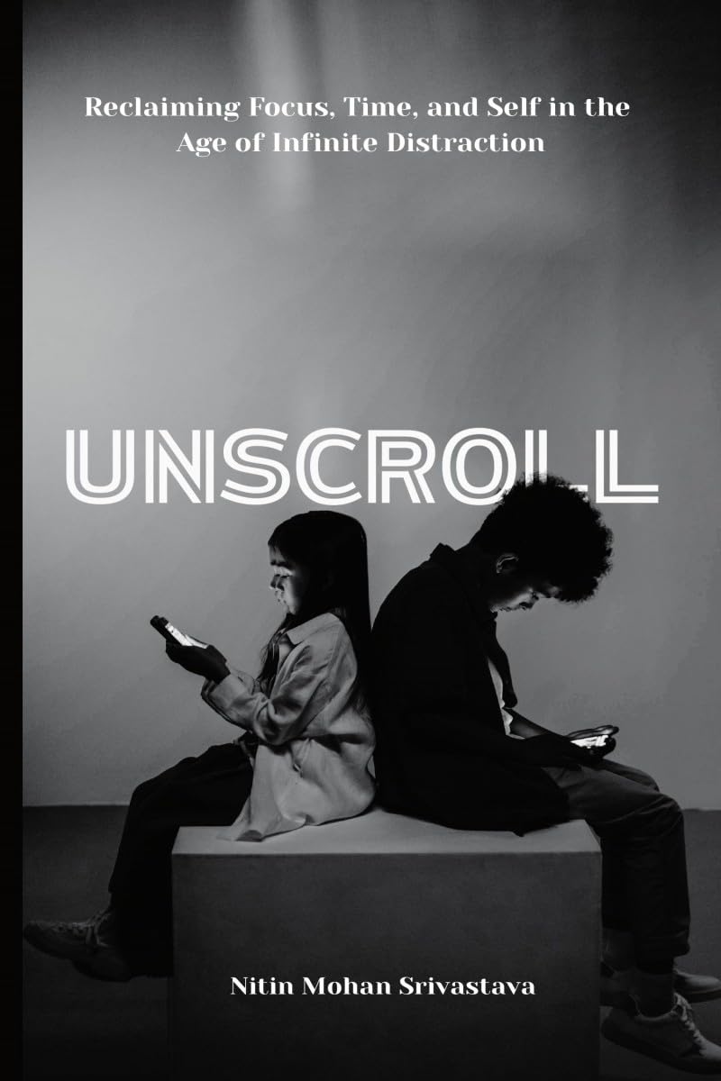 Unscroll: Reclaiming Focus, Time, And Self In The Age Of Infinite Distraction