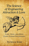 The Science Of Engineering Attraction & Love: Flirt, Date, And Mate Using Human Psychology