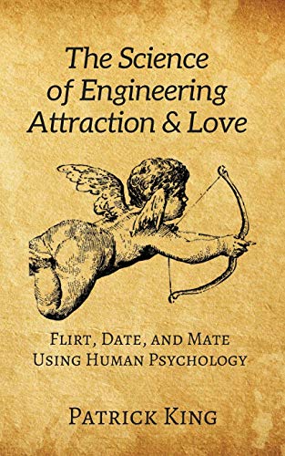 The Science Of Engineering Attraction & Love: Flirt, Date, And Mate Using Human Psychology