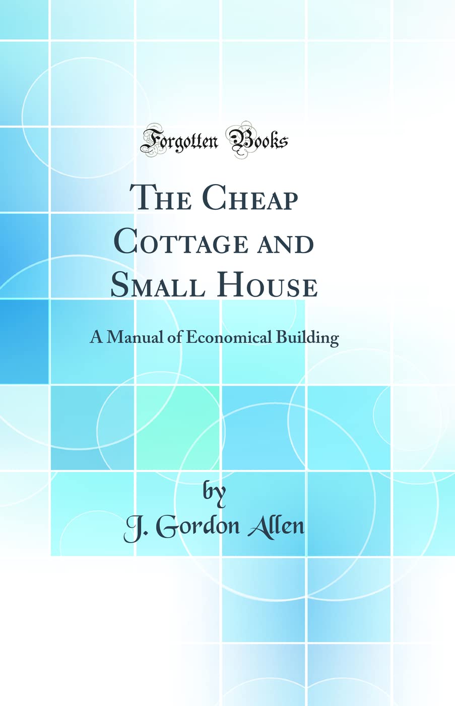 The Cheap Cottage and Small House: A Manual of Economical Building (Classic Reprint)