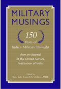 MILITARY MUSINGS: 150 YEARS OF INDIAN MILITARY THOUGHT FROM THE JOURNAL OF THE UNITED SERVICE INSTITUTION OF INDIA
